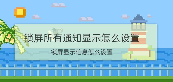 锁屏所有通知显示怎么设置 锁屏显示信息怎么设置？